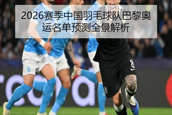 2026赛季中国羽毛球队巴黎奥运名单预测全景解析