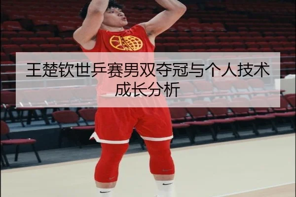 王楚钦世乒赛男双夺冠与个人技术成长分析